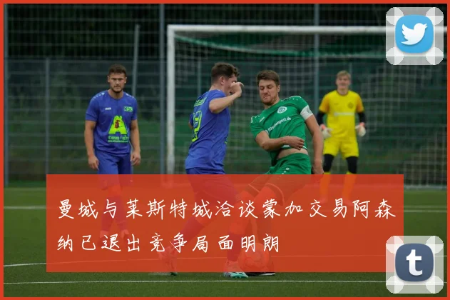 曼城与莱斯特城洽谈蒙加交易阿森纳已退出竞争局面明朗