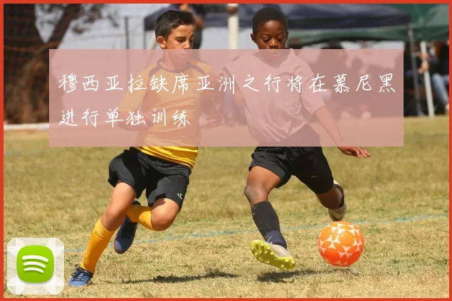穆西亚拉缺席亚洲之行将在慕尼黑进行单独训练