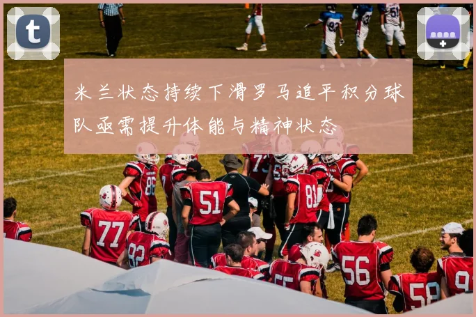 米兰状态持续下滑罗马追平积分球队亟需提升体能与精神状态