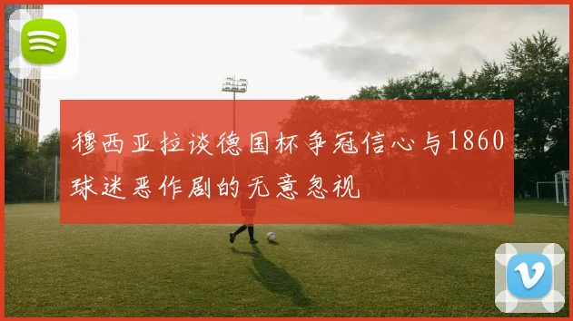 穆西亚拉谈德国杯争冠信心与1860球迷恶作剧的无意忽视