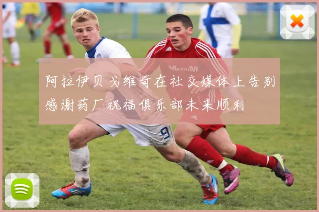 阿拉伊贝戈维奇在社交媒体上告别感谢药厂祝福俱乐部未来顺利