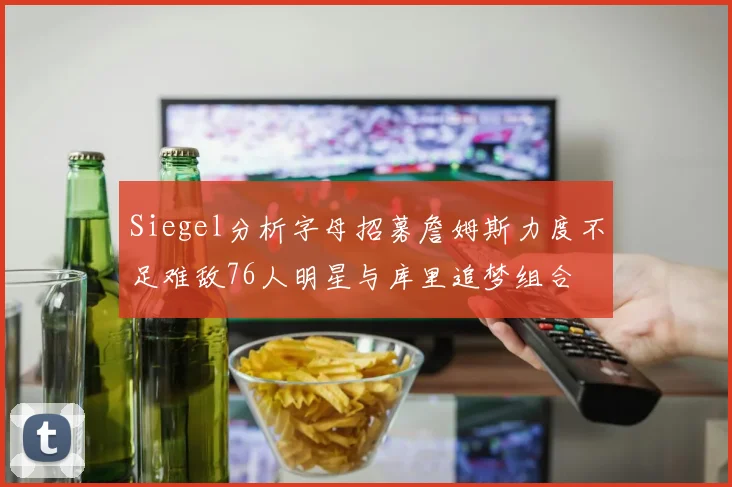 Siegel分析字母招募詹姆斯力度不足难敌76人明星与库里追梦组合