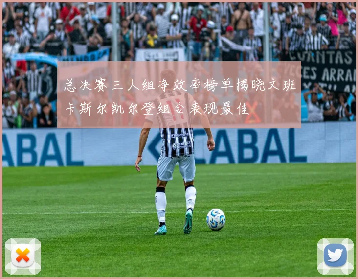 总决赛三人组净效率榜单揭晓文班卡斯尔凯尔登组合表现最佳