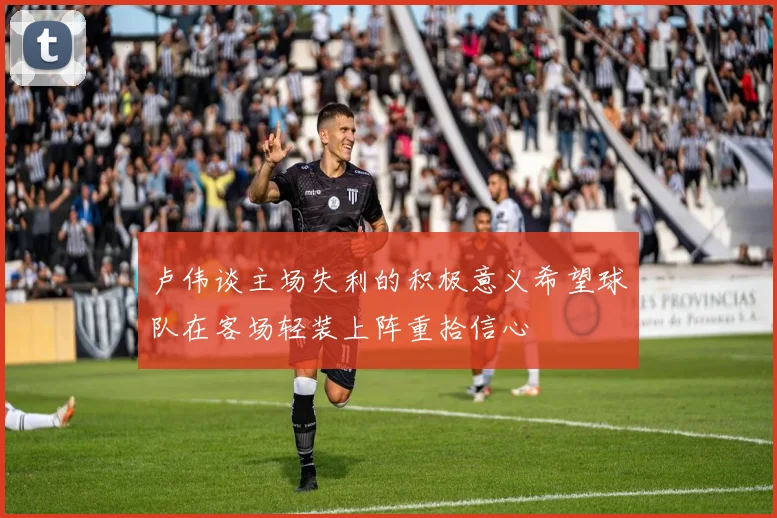 卢伟谈主场失利的积极意义希望球队在客场轻装上阵重拾信心