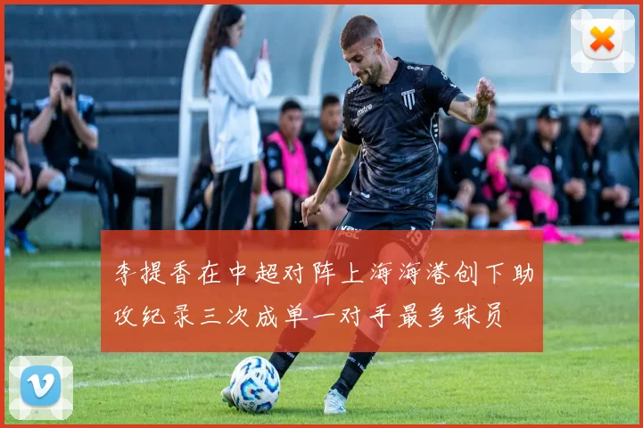 李提香在中超对阵上海海港创下助攻纪录三次成单一对手最多球员