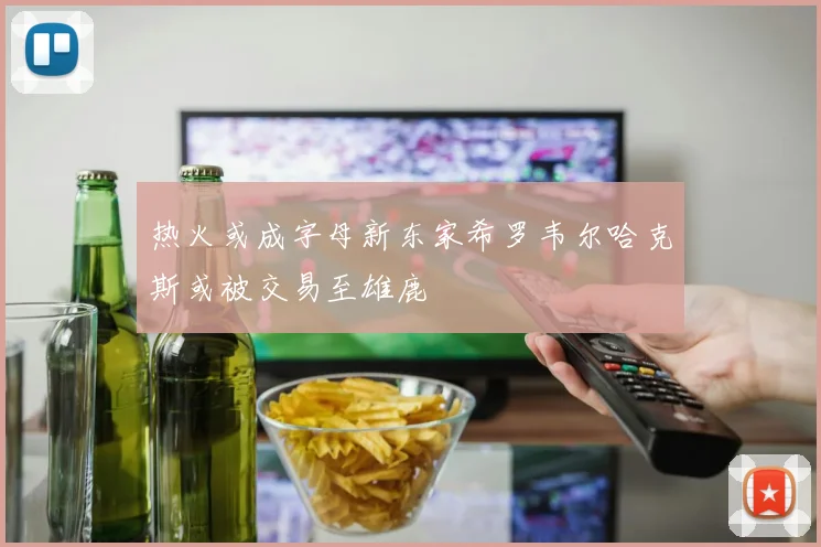 热火或成字母新东家希罗韦尔哈克斯或被交易至雄鹿