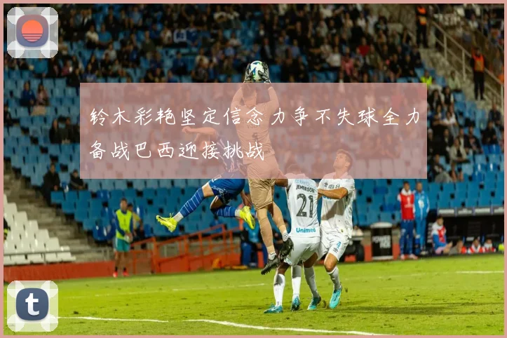 铃木彩艳坚定信念力争不失球全力备战巴西迎接挑战