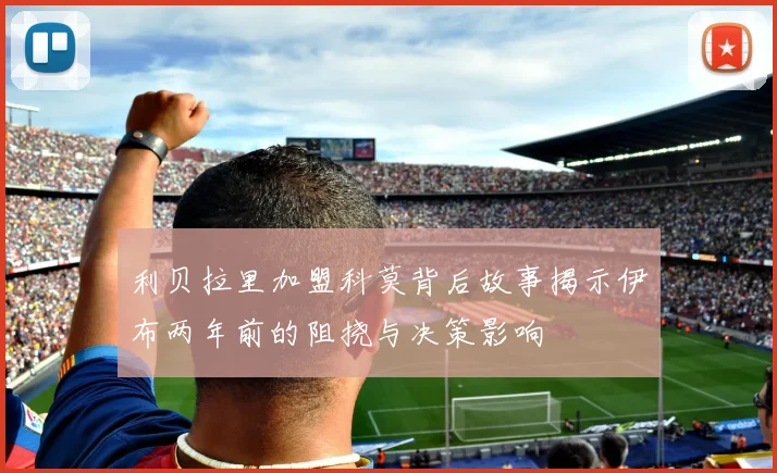 利贝拉里加盟科莫背后故事揭示伊布两年前的阻挠与决策影响
