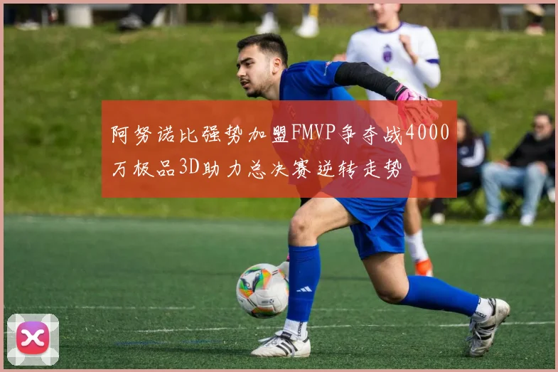阿努诺比强势加盟FMVP争夺战4000万极品3D助力总决赛逆转走势