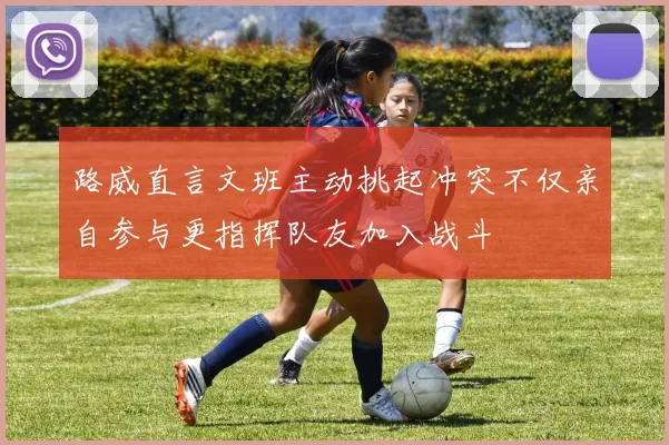 路威直言文班主动挑起冲突不仅亲自参与更指挥队友加入战斗