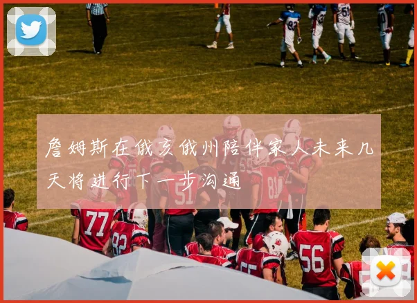 詹姆斯在俄亥俄州陪伴家人未来几天将进行下一步沟通