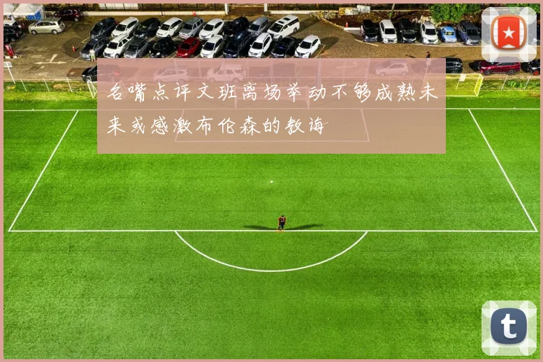 名嘴点评文班离场举动不够成熟未来或感激布伦森的教诲