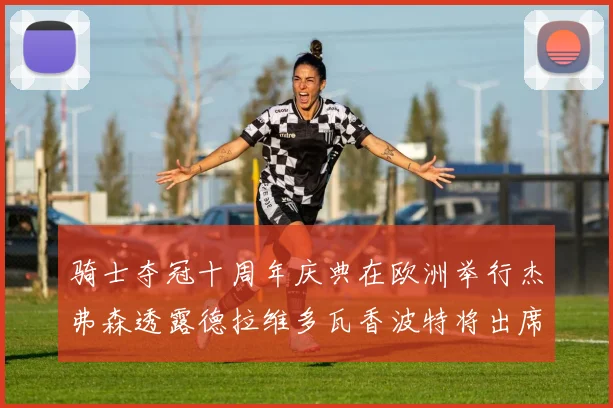 骑士夺冠十周年庆典在欧洲举行杰弗森透露德拉维多瓦香波特将出席