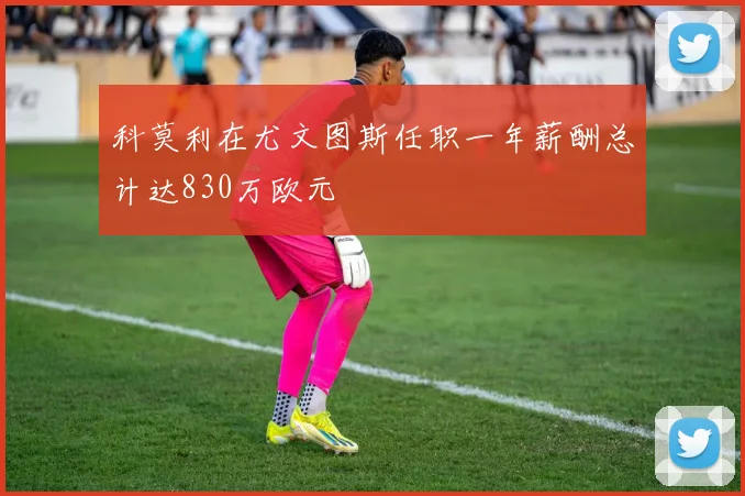 科莫利在尤文图斯任职一年薪酬总计达830万欧元