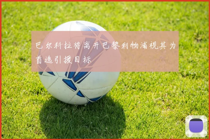 巴尔科拉将离开巴黎利物浦视其为首选引援目标