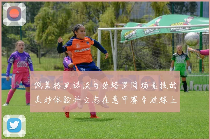 佩莱格里诺谈与劳塔罗同场竞技的美妙体验并立志在意甲赛季进球上双