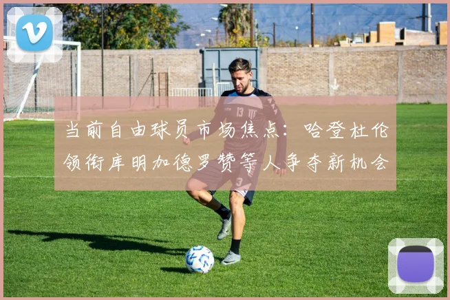 当前自由球员市场焦点：哈登杜伦领衔库明加德罗赞等人争夺新机会