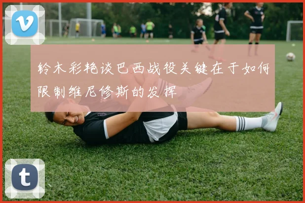 铃木彩艳谈巴西战役关键在于如何限制维尼修斯的发挥