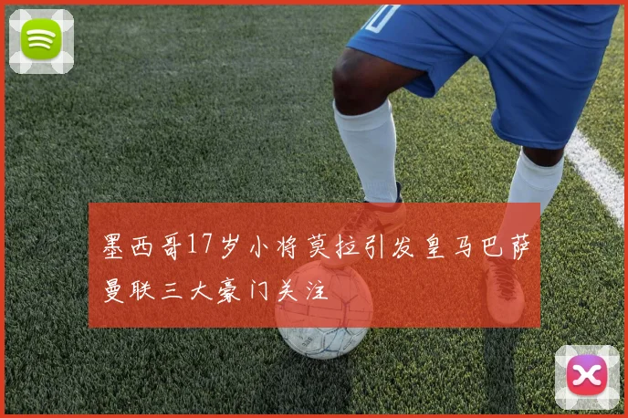 墨西哥17岁小将莫拉引发皇马巴萨曼联三大豪门关注